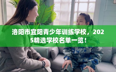 洛阳市宜阳青少年训练学校,2025精选学校名单一览! 洛阳市宜阳青少年训练学校,2025精选学校名单一览!