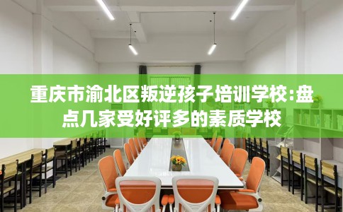 重庆市渝北区叛逆孩子培训学校:盘点几家受好评多的素质学校 重庆市渝北区叛逆孩子培训学校:盘点几家受好评多的素质学校