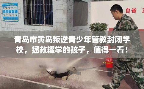 青岛市黄岛叛逆青少年管教封闭学校，拯救辍学的孩子，值得一看！