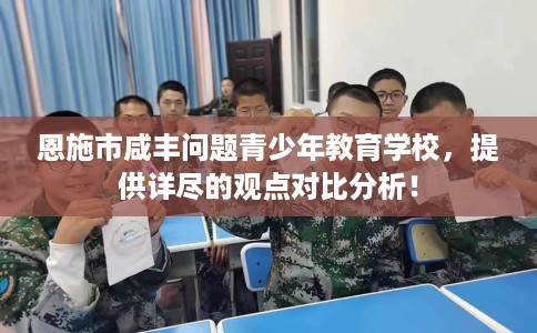 恩施市咸丰问题青少年教育学校，提供详尽的观点对比分析！
