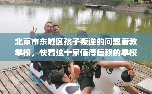 北京市东城区孩子叛逆的问题管教学校,快看这十家值得信赖的学校! 北京市东城区孩子叛逆的问题管教学校,快看这十家值得信赖的学校!