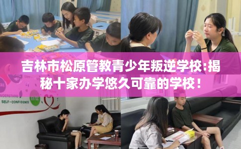 吉林市松原管教青少年叛逆学校:揭秘十家办学悠久可靠的学校! 吉林市松原管教青少年叛逆学校:揭秘十家办学悠久可靠的学校!
