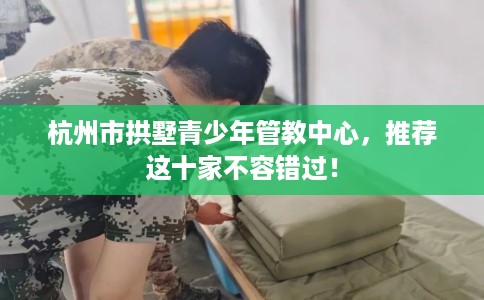 杭州市拱墅青少年管教中心,推荐这十家不容错过! 杭州市拱墅青少年管教中心,推荐这十家不容错过!