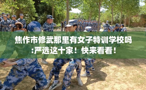 焦作市修武那里有女子特训学校吗:严选这十家!快来看看! 焦作市修武那里有女子特训学校吗:严选这十家!快来看看!