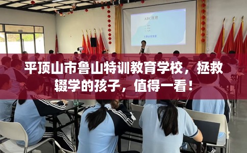 平顶山市鲁山特训教育学校,拯救辍学的孩子,值得一看! 平顶山市鲁山特训教育学校,拯救辍学的孩子,值得一看!
