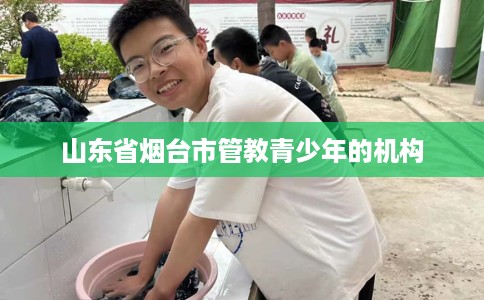 山东省烟台市管教青少年的机构 山东省烟台市管教青少年的机构