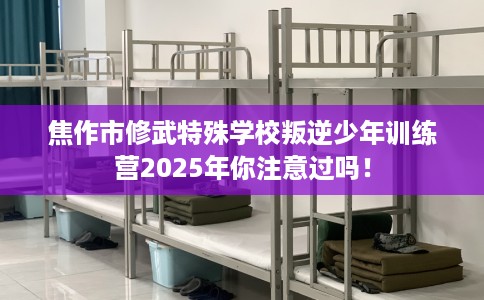 焦作市修武特殊学校叛逆少年训练营2025年你注意过吗！