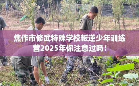 焦作市修武特殊学校叛逆少年训练营2025年你注意过吗！