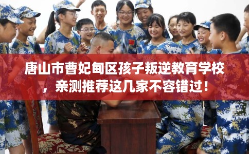 唐山市曹妃甸区孩子叛逆教育学校,亲测推荐这几家不容错过! 唐山市曹妃甸区孩子叛逆教育学校,亲测推荐这几家不容错过!