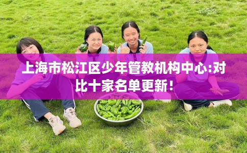 上海市松江区少年管教机构中心:对比十家名单更新！