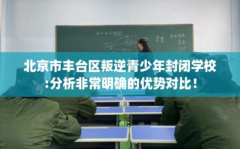 北京市丰台区叛逆青少年封闭学校:分析非常明确的优势对比! 北京市丰台区叛逆青少年封闭学校:分析非常明确的优势对比!