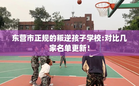 东营市正规的叛逆孩子学校:对比几家名单更新！