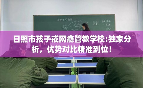 日照市孩子戒网瘾管教学校:独家分析,优势对比精准到位! 日照市孩子戒网瘾管教学校:独家分析,优势对比精准到位!