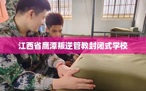 江西省鹰潭叛逆管教封闭式学校 江西省鹰潭叛逆管教封闭式学校
