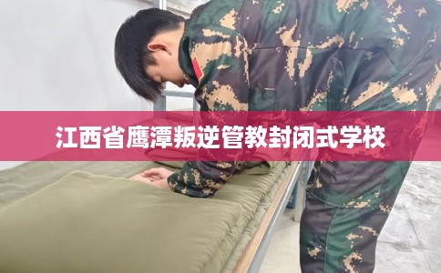 江西省鹰潭叛逆管教封闭式学校