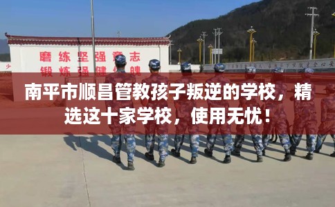 南平市顺昌管教孩子叛逆的学校，精选这十家学校，使用无忧！