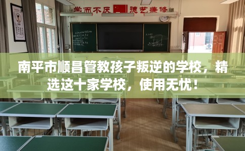 南平市顺昌管教孩子叛逆的学校，精选这十家学校，使用无忧！