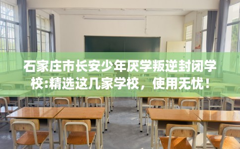 石家庄市长安少年厌学叛逆封闭学校:精选这几家学校,使用无忧! 石家庄市长安少年厌学叛逆封闭学校:精选这几家学校,使用无忧!