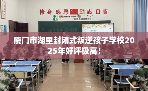 厦门市湖里封闭式叛逆孩子学校2025年好评极高! 厦门市湖里封闭式叛逆孩子学校2025年好评极高!
