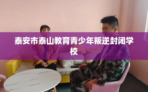 泰安市泰山教育青少年叛逆封闭学校 泰安市泰山教育青少年叛逆封闭学校