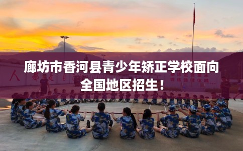 廊坊市香河县青少年矫正学校面向全国地区招生! 廊坊市香河县青少年矫正学校面向全国地区招生!