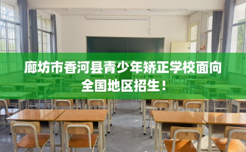 廊坊市香河县青少年矫正学校面向全国地区招生！