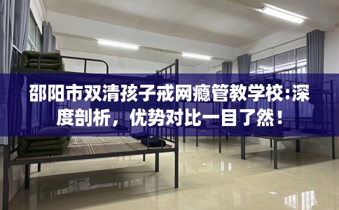 邵阳市双清孩子戒网瘾管教学校:深度剖析，优势对比一目了然！