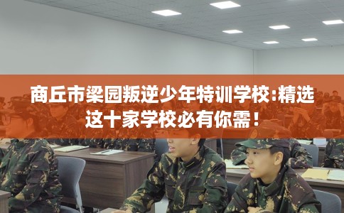 商丘市梁园叛逆少年特训学校:精选这十家学校必有你需! 商丘市梁园叛逆少年特训学校:精选这十家学校必有你需!