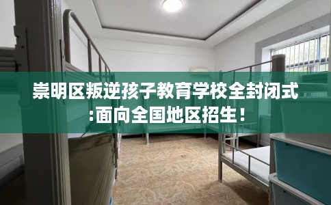 崇明区叛逆孩子教育学校全封闭式:面向全国地区招生！