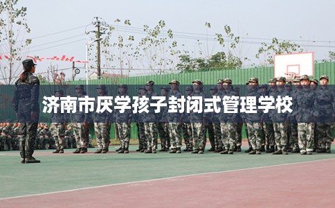 济南市厌学孩子封闭式管理学校