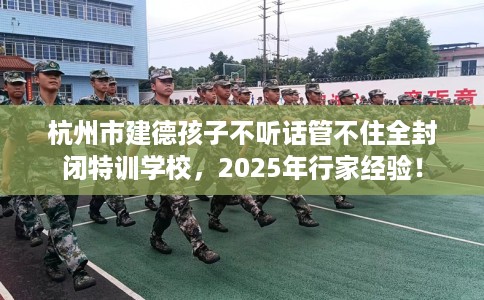 杭州市建德孩子不听话管不住全封闭特训学校，2025年行家经验！