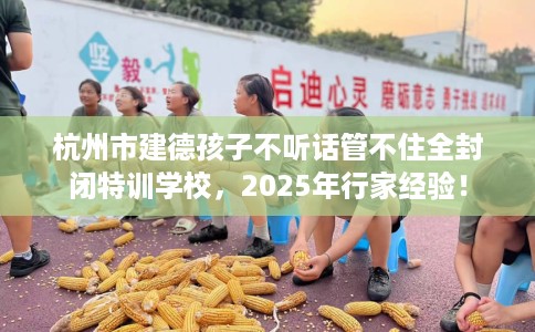 杭州市建德孩子不听话管不住全封闭特训学校，2025年行家经验！