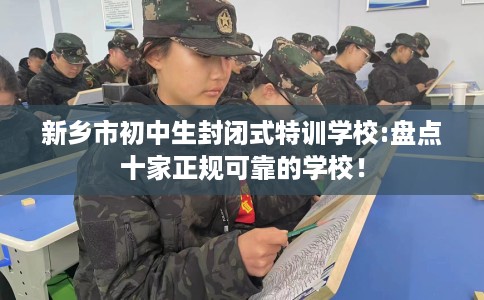新乡市初中生封闭式特训学校:盘点十家正规可靠的学校! 新乡市初中生封闭式特训学校:盘点十家正规可靠的学校!