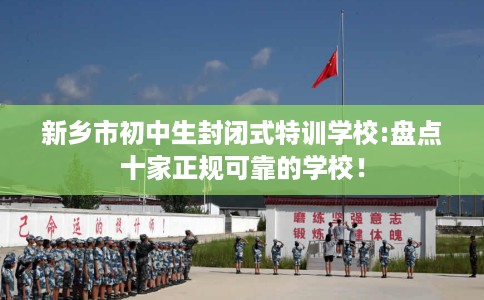 新乡市初中生封闭式特训学校:盘点十家正规可靠的学校! 新乡市初中生封闭式特训学校:盘点十家正规可靠的学校!