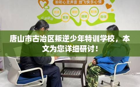 唐山市古冶区叛逆少年特训学校，本文为您详细研讨！