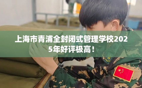 上海市青浦全封闭式管理学校2025年好评极高! 上海市青浦全封闭式管理学校2025年好评极高!