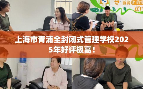 上海市青浦全封闭式管理学校2025年好评极高！