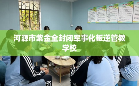 河源市紫金全封闭军事化叛逆管教学校