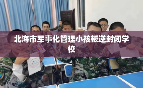北海市军事化管理小孩叛逆封闭学校