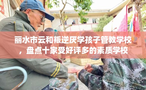 丽水市云和叛逆厌学孩子管教学校,盘点十家受好评多的素质学校 丽水市云和叛逆厌学孩子管教学校,盘点十家受好评多的素质学校