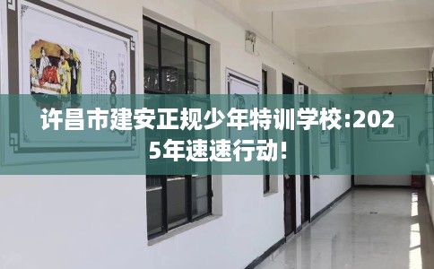 许昌市建安正规少年特训学校:2025年速速行动! 许昌市建安正规少年特训学校:2025年速速行动!