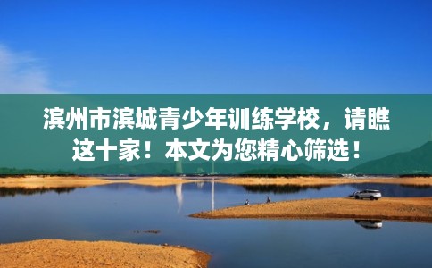 滨州市滨城青少年训练学校,请瞧这十家!本文为您精心筛选! 滨州市滨城青少年训练学校,请瞧这十家!本文为您精心筛选!