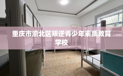 重庆市渝北区叛逆青少年素质教育学校 重庆市渝北区叛逆青少年素质教育学校