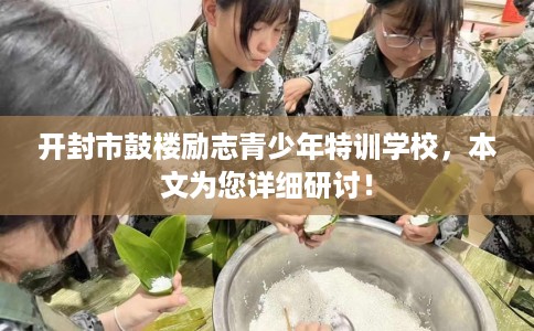开封市鼓楼励志青少年特训学校,本文为您详细研讨! 开封市鼓楼励志青少年特训学校,本文为您详细研讨!