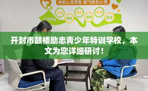 开封市鼓楼励志青少年特训学校，本文为您详细研讨！