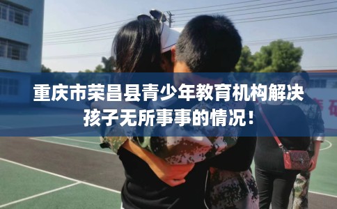 重庆市荣昌县青少年教育机构解决孩子无所事事的情况! 重庆市荣昌县青少年教育机构解决孩子无所事事的情况!