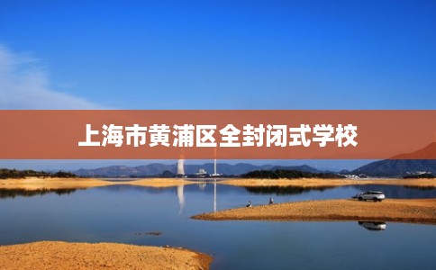 上海市黄浦区全封闭式学校 上海市黄浦区全封闭式学校
