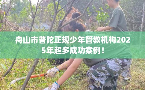 舟山市普陀正规少年管教机构2025年超多成功案例！