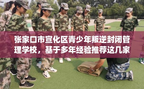 张家口市宣化区青少年叛逆封闭管理学校，基于多年经验推荐这几家学校！