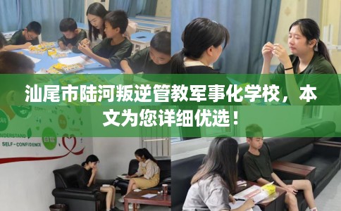 汕尾市陆河叛逆管教军事化学校，本文为您详细优选！